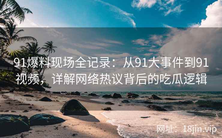 91爆料现场全记录：从91大事件到91视频，详解网络热议背后的吃瓜逻辑