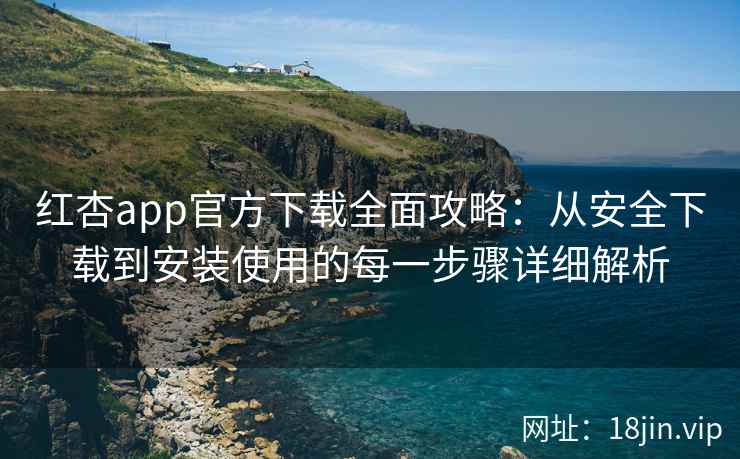 红杏app官方下载全面攻略：从安全下载到安装使用的每一步骤详细解析