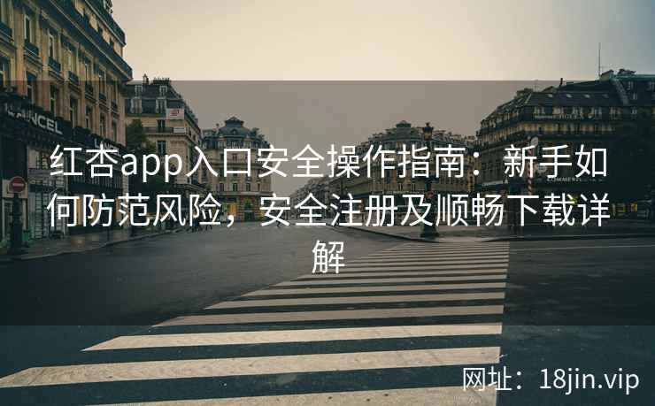 红杏app入口安全操作指南：新手如何防范风险，安全注册及顺畅下载详解