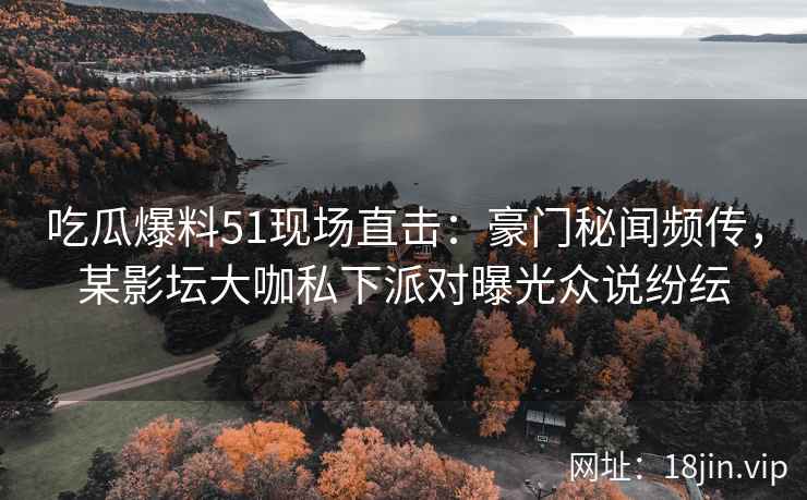 吃瓜爆料51现场直击：豪门秘闻频传，某影坛大咖私下派对曝光众说纷纭