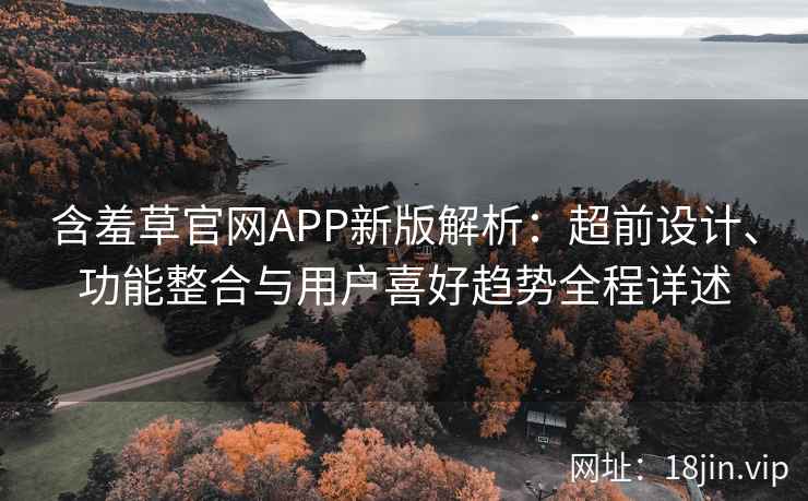 含羞草官网APP新版解析：超前设计、功能整合与用户喜好趋势全程详述