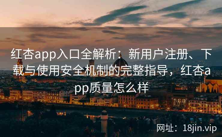红杏app入口全解析：新用户注册、下载与使用安全机制的完整指导，红杏app质量怎么样