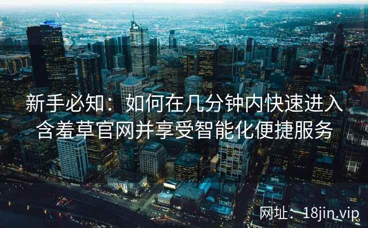 新手必知：如何在几分钟内快速进入含羞草官网并享受智能化便捷服务