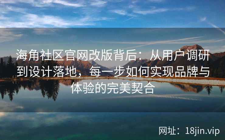 海角社区官网改版背后：从用户调研到设计落地，每一步如何实现品牌与体验的完美契合