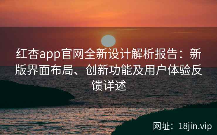 红杏app官网全新设计解析报告：新版界面布局、创新功能及用户体验反馈详述