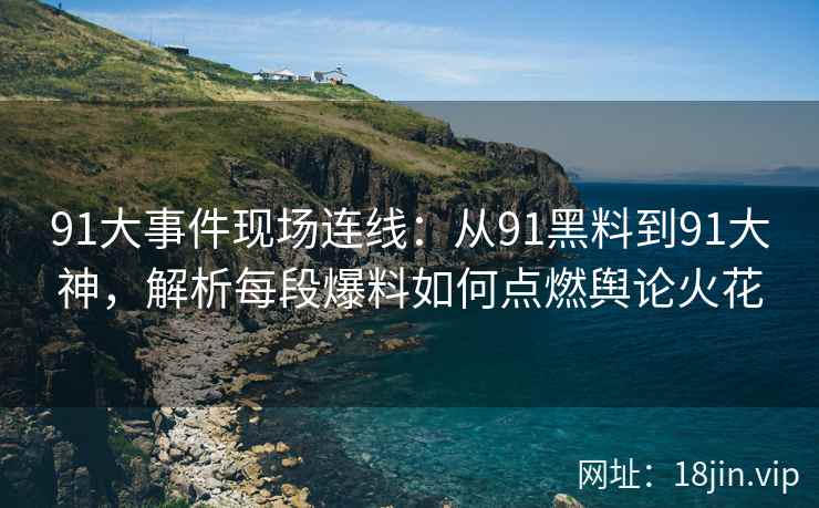 91大事件现场连线：从91黑料到91大神，解析每段爆料如何点燃舆论火花