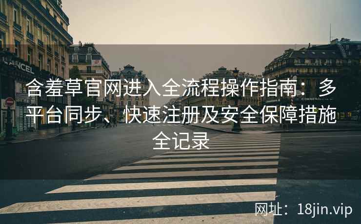 含羞草官网进入全流程操作指南：多平台同步、快速注册及安全保障措施全记录