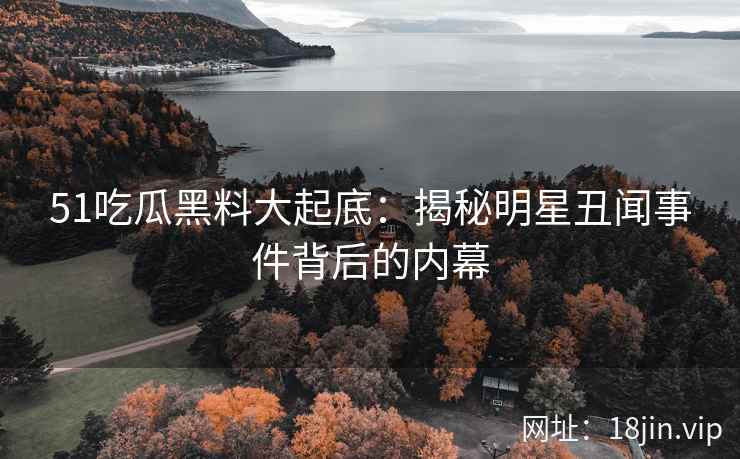 51吃瓜黑料大起底：揭秘明星丑闻事件背后的内幕