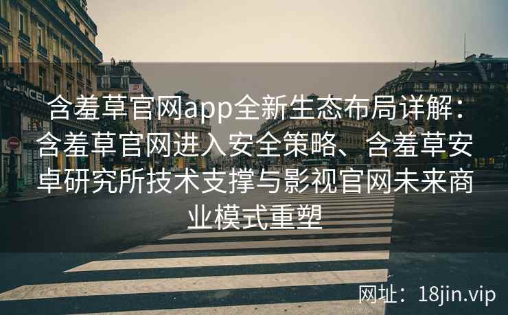 含羞草官网app全新生态布局详解：含羞草官网进入安全策略、含羞草安卓研究所技术支撑与影视官网未来商业模式重塑