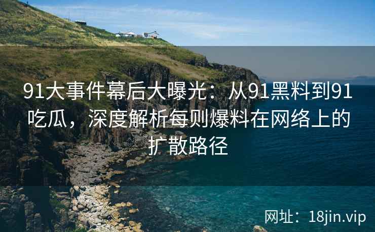 91大事件幕后大曝光：从91黑料到91吃瓜，深度解析每则爆料在网络上的扩散路径