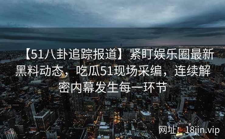 【51八卦追踪报道】紧盯娱乐圈最新黑料动态，吃瓜51现场采编，连续解密内幕发生每一环节