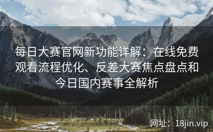 每日大赛官网新功能详解：在线免费观看流程优化、反差大赛焦点盘点和今日国内赛事全解析