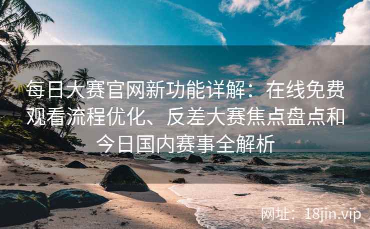 每日大赛官网新功能详解：在线免费观看流程优化、反差大赛焦点盘点和今日国内赛事全解析