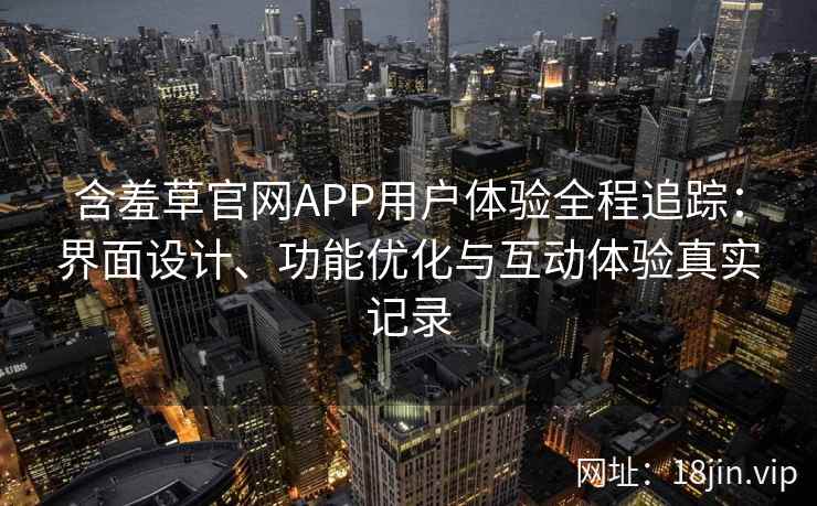含羞草官网APP用户体验全程追踪：界面设计、功能优化与互动体验真实记录