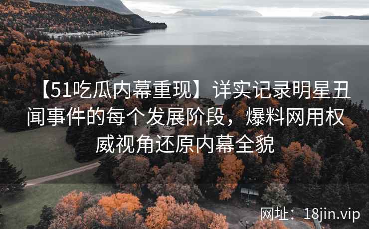 【51吃瓜内幕重现】详实记录明星丑闻事件的每个发展阶段，爆料网用权威视角还原内幕全貌