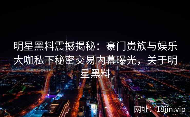 明星黑料震撼揭秘：豪门贵族与娱乐大咖私下秘密交易内幕曝光，关于明星黑料