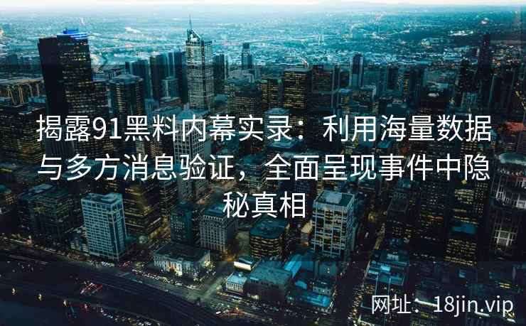 揭露91黑料内幕实录：利用海量数据与多方消息验证，全面呈现事件中隐秘真相