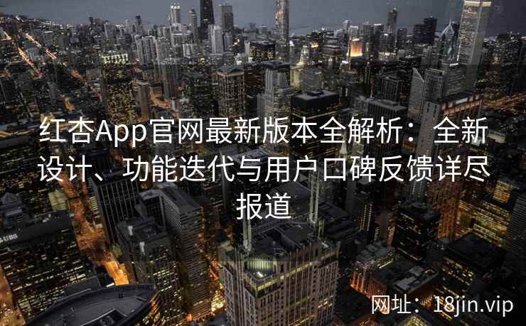 红杏App官网最新版本全解析：全新设计、功能迭代与用户口碑反馈详尽报道