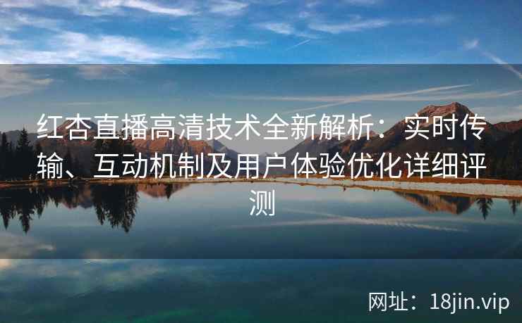 红杏直播高清技术全新解析：实时传输、互动机制及用户体验优化详细评测
