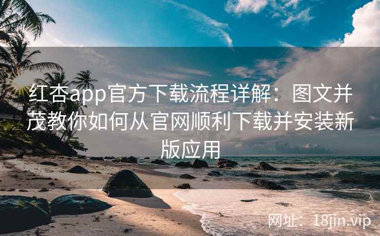 红杏app官方下载流程详解：图文并茂教你如何从官网顺利下载并安装新版应用