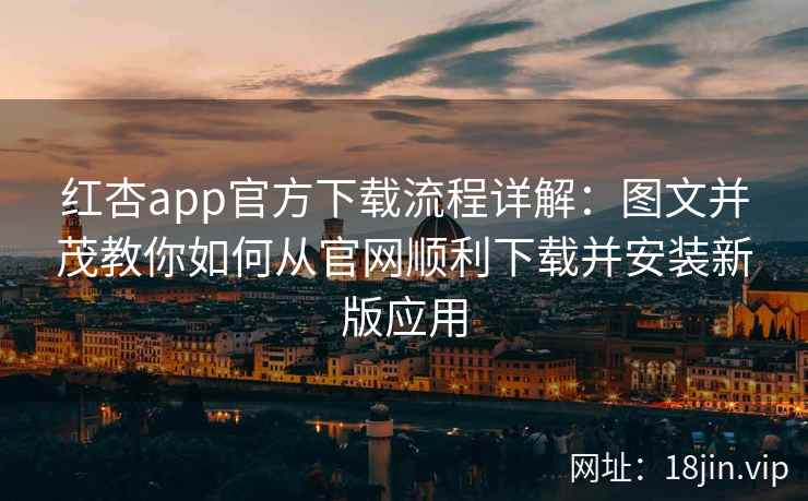 红杏app官方下载流程详解：图文并茂教你如何从官网顺利下载并安装新版应用