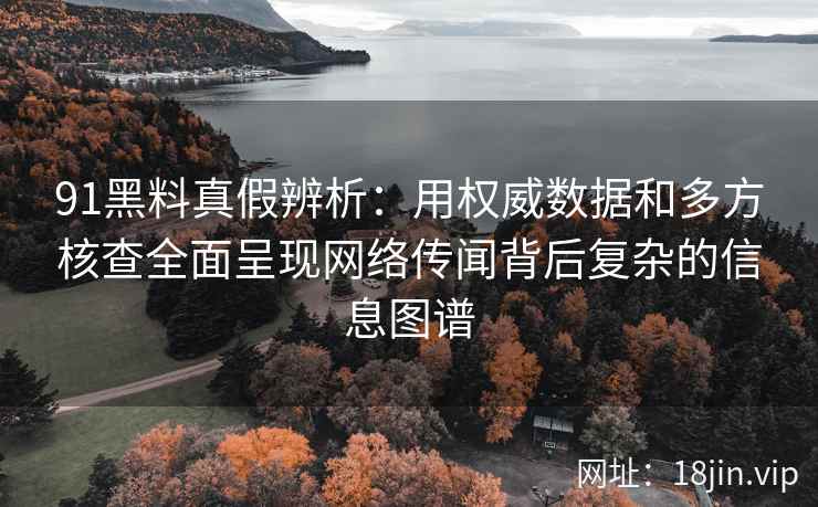 91黑料真假辨析：用权威数据和多方核查全面呈现网络传闻背后复杂的信息图谱