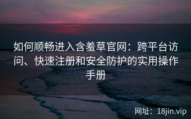 如何顺畅进入含羞草官网：跨平台访问、快速注册和安全防护的实用操作手册