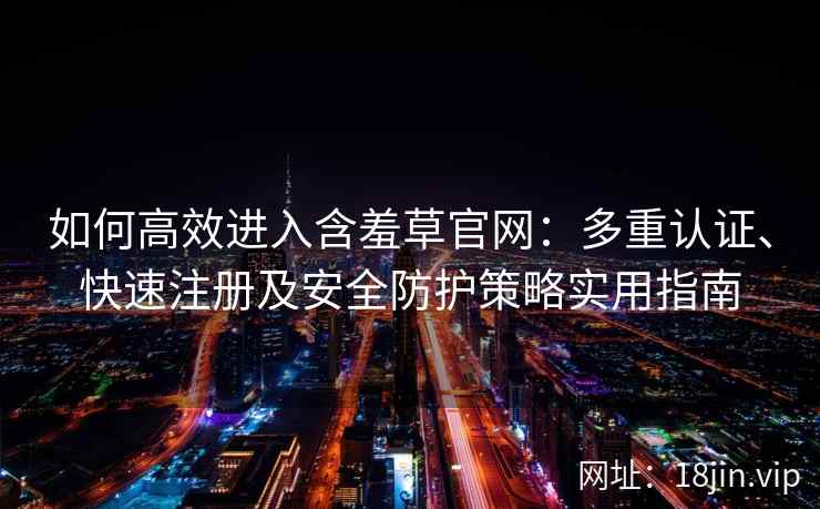 如何高效进入含羞草官网：多重认证、快速注册及安全防护策略实用指南