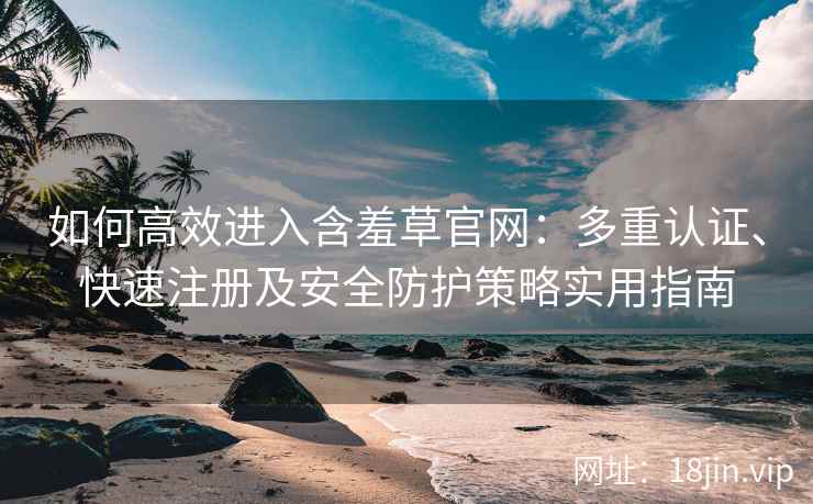 如何高效进入含羞草官网：多重认证、快速注册及安全防护策略实用指南