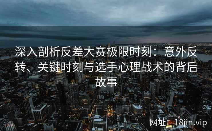 深入剖析反差大赛极限时刻：意外反转、关键时刻与选手心理战术的背后故事