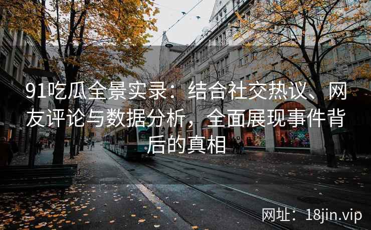 91吃瓜全景实录：结合社交热议、网友评论与数据分析，全面展现事件背后的真相