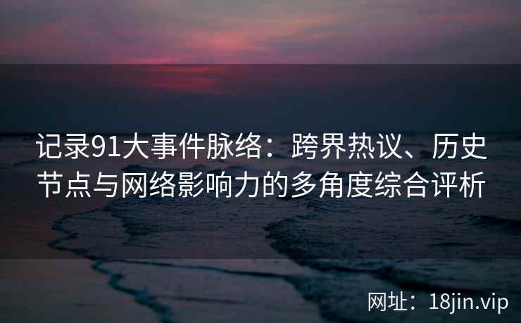 记录91大事件脉络：跨界热议、历史节点与网络影响力的多角度综合评析