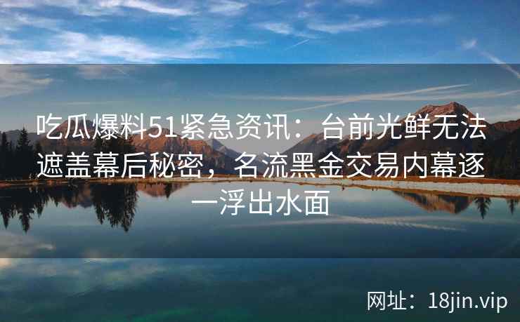 吃瓜爆料51紧急资讯：台前光鲜无法遮盖幕后秘密，名流黑金交易内幕逐一浮出水面