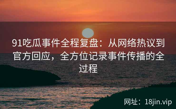 91吃瓜事件全程复盘：从网络热议到官方回应，全方位记录事件传播的全过程