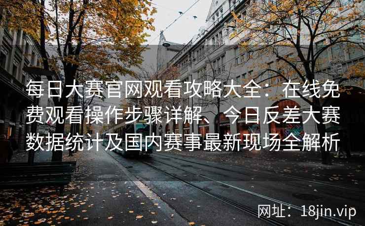 每日大赛官网观看攻略大全：在线免费观看操作步骤详解、今日反差大赛数据统计及国内赛事最新现场全解析