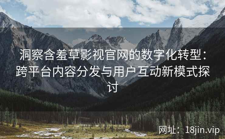 洞察含羞草影视官网的数字化转型：跨平台内容分发与用户互动新模式探讨