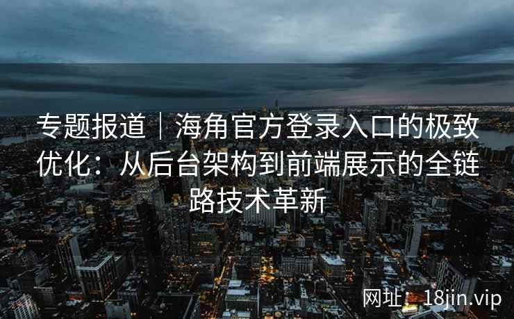 专题报道｜海角官方登录入口的极致优化：从后台架构到前端展示的全链路技术革新