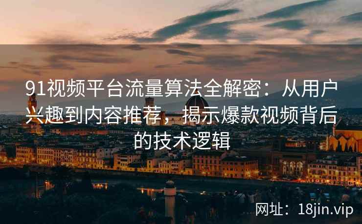 91视频平台流量算法全解密：从用户兴趣到内容推荐，揭示爆款视频背后的技术逻辑