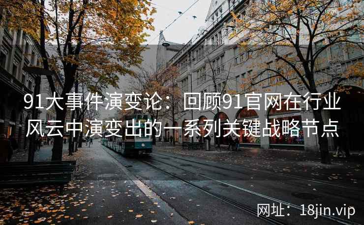 91大事件演变论：回顾91官网在行业风云中演变出的一系列关键战略节点
