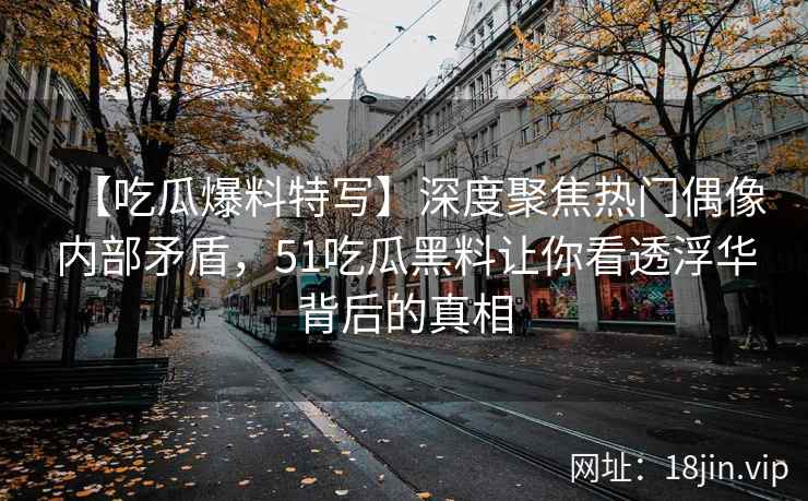 【吃瓜爆料特写】深度聚焦热门偶像内部矛盾，51吃瓜黑料让你看透浮华背后的真相
