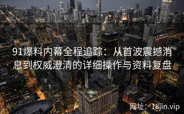 91爆料内幕全程追踪：从首波震撼消息到权威澄清的详细操作与资料复盘