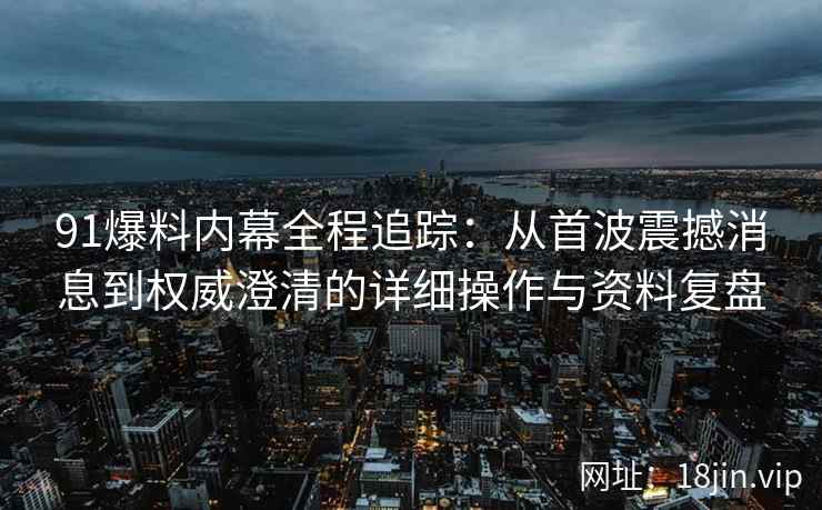 91爆料内幕全程追踪：从首波震撼消息到权威澄清的详细操作与资料复盘