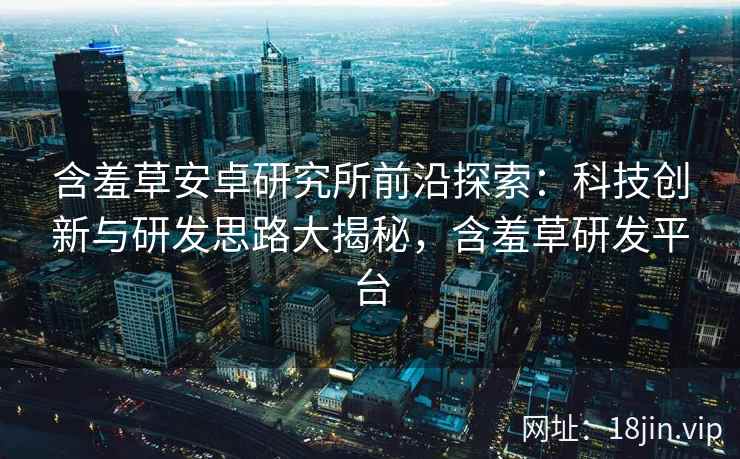 含羞草安卓研究所前沿探索：科技创新与研发思路大揭秘，含羞草研发平台