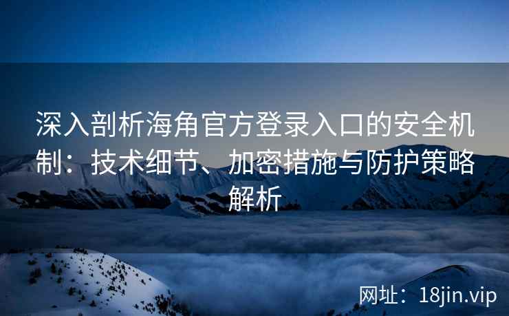 深入剖析海角官方登录入口的安全机制：技术细节、加密措施与防护策略解析