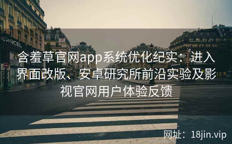 含羞草官网app系统优化纪实：进入界面改版、安卓研究所前沿实验及影视官网用户体验反馈