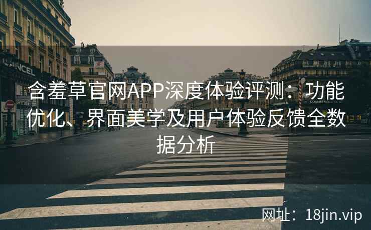 含羞草官网APP深度体验评测：功能优化、界面美学及用户体验反馈全数据分析
