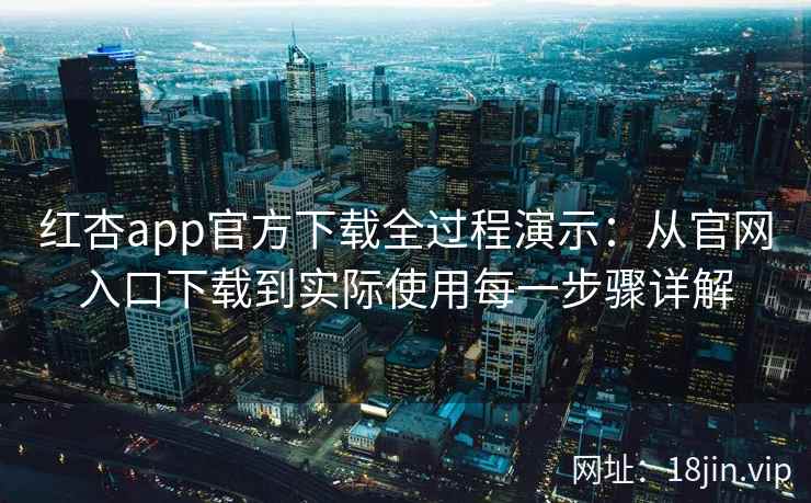 红杏app官方下载全过程演示：从官网入口下载到实际使用每一步骤详解