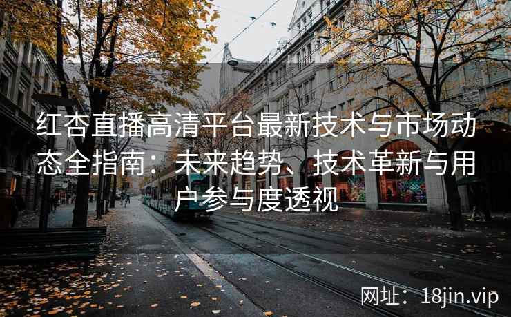 红杏直播高清平台最新技术与市场动态全指南：未来趋势、技术革新与用户参与度透视