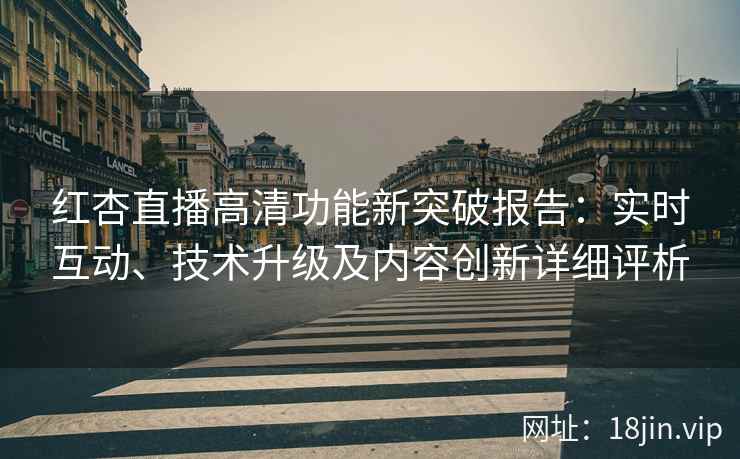 红杏直播高清功能新突破报告：实时互动、技术升级及内容创新详细评析