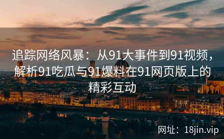 追踪网络风暴：从91大事件到91视频，解析91吃瓜与91爆料在91网页版上的精彩互动